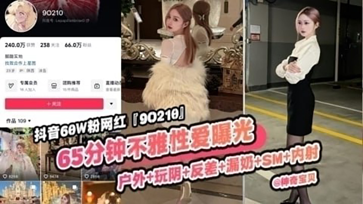 重磅稀缺大瓜！抖音65万粉丝网红‘90219’六十五分钟不雅性爱曝光，户外玩逼反差漏奶SM